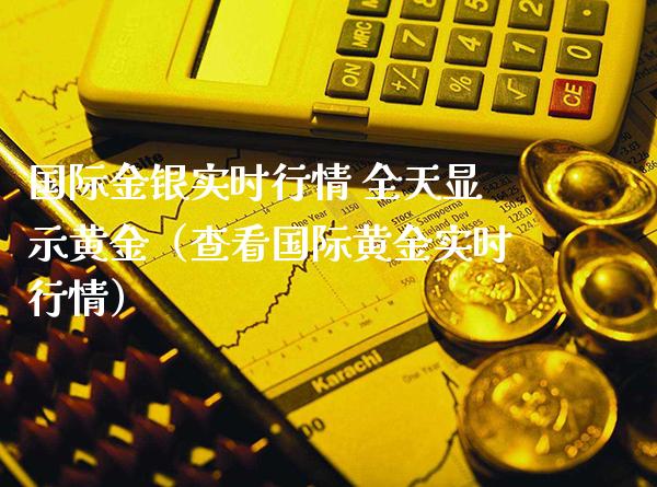 国际金银实时行情 全天显示黄金（查看国际黄金实时行情）