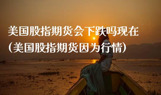 美国股指期货会下跌吗现在(美国股指期货因为行情)_https://www.boyangwujin.com_内盘期货_第1张