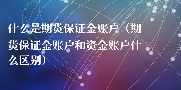 什么是期货保证金账户（期货保证金账户和资金账户什么区别）