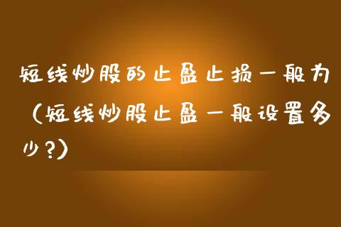 短线炒股的止盈止损一般为（短线炒股止盈一般设置多少?）