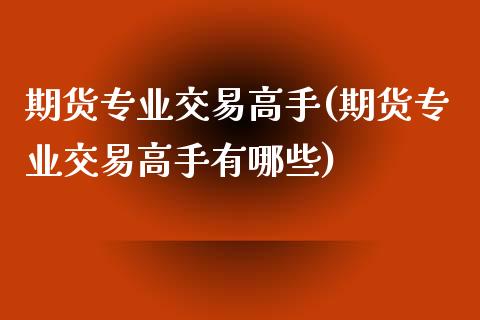 期货专业交易高手(期货专业交易高手有哪些)