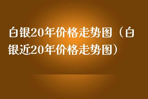 白银20年价格走势图（白银近20年价格走势图）