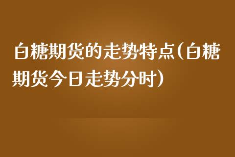 白糖期货的走势特点(白糖期货今日走势分时)