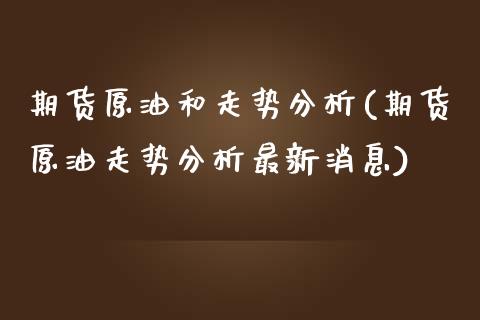 期货原油和走势分析(期货原油走势分析最新消息)