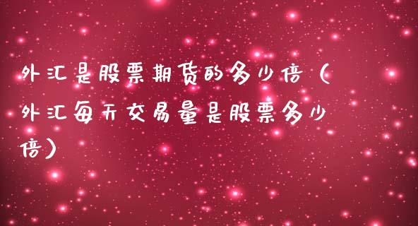 外汇是股票期货的多少倍（外汇每天交易量是股票多少倍）