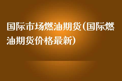 国际市场燃油期货(国际燃油期货价格最新)