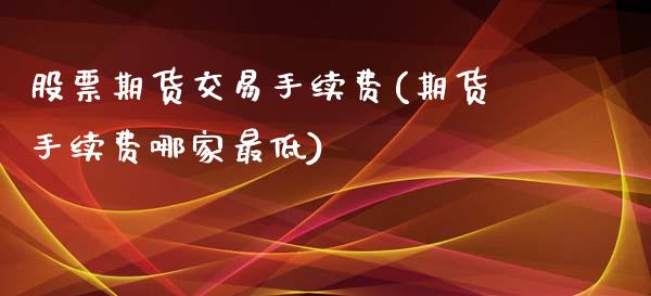 股票期货交易手续费(期货手续费哪家最低)_https://www.boyangwujin.com_期货直播间_第1张