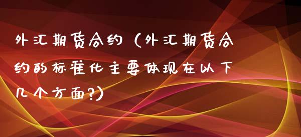 外汇期货合约（外汇期货合约的标准化主要体现在以下几个方面?）