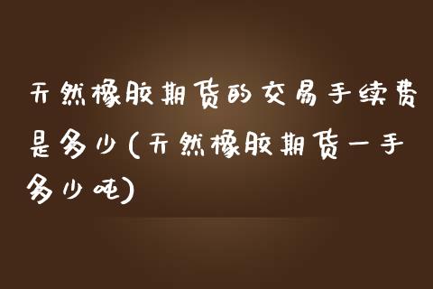 天然橡胶期货的交易手续费是多少(天然橡胶期货一手多少吨)