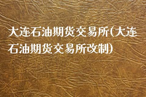 大连石油期货交易所(大连石油期货交易所改制)