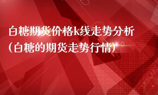 白糖期货价格k线走势分析(白糖的期货走势行情)_https://www.boyangwujin.com_黄金期货_第1张