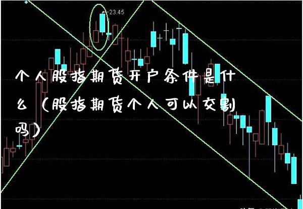 个人股指期货开户条件是什么（股指期货个人可以交割吗）_https://www.boyangwujin.com_期货直播间_第1张