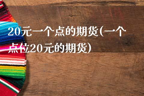 20元一个点的期货(一个点位20元的期货)_https://www.boyangwujin.com_期货直播间_第1张