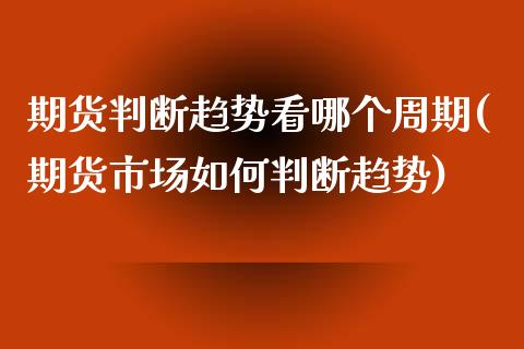 期货判断趋势看哪个周期(期货市场如何判断趋势)