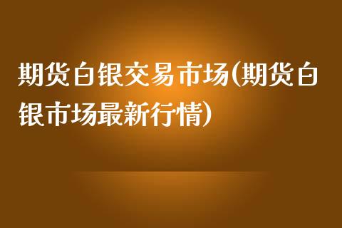 期货白银交易市场(期货白银市场最新行情)