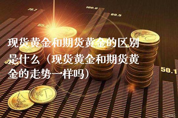 现货黄金和期货黄金的区别是什么（现货黄金和期货黄金的走势一样吗）