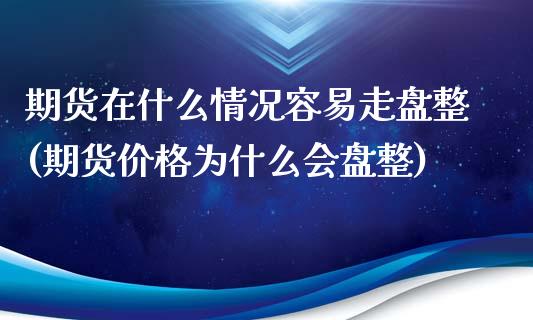 期货在什么情况容易走盘整(期货价格为什么会盘整)