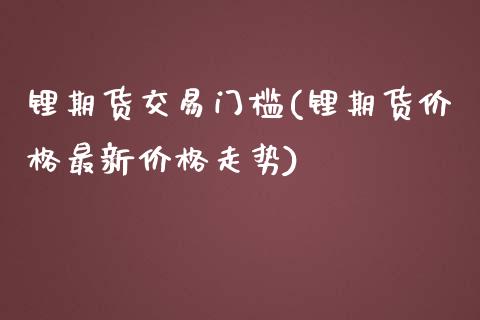 锂期货交易门槛(锂期货价格最新价格走势)