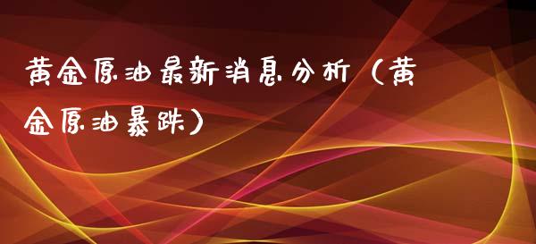 黄金原油最新消息分析（黄金原油暴跌）