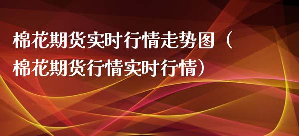 棉花期货实时行情走势图（棉花期货行情实时行情）