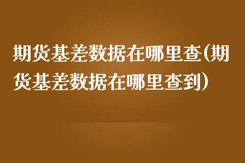 期货基差数据在哪里查(期货基差数据在哪里查到)