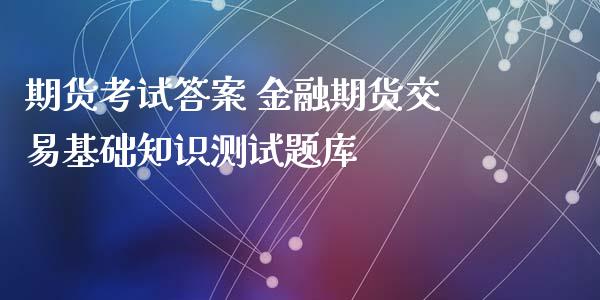 期货考试答案 金融期货交易基础知识测试题库