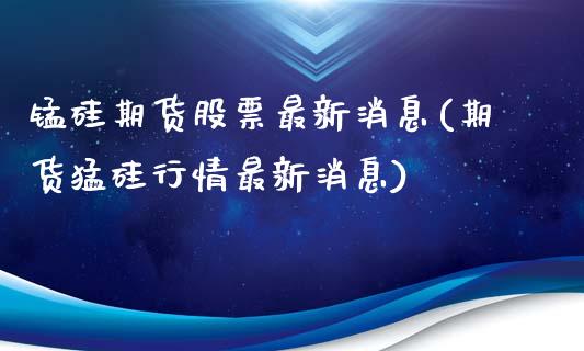 锰硅期货股票最新消息(期货猛硅行情最新消息)_https://www.boyangwujin.com_期货直播间_第1张