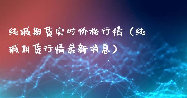 纯碱期货实时价格行情（纯碱期货行情最新消息）_https://www.boyangwujin.com_期货直播间_第1张