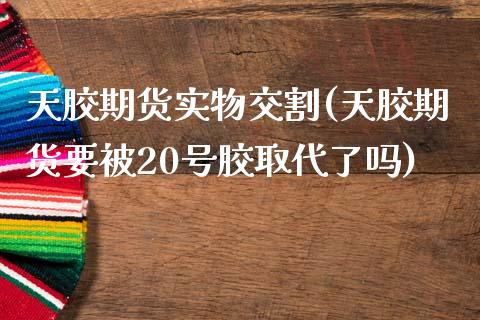 天胶期货实物交割(天胶期货要被20号胶取代了吗)_https://www.boyangwujin.com_道指期货_第1张