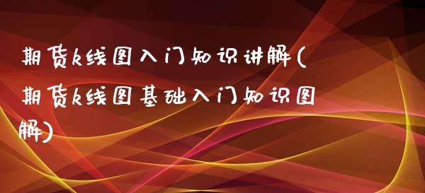 期货k线图入门知识讲解(期货k线图基础入门知识图解)