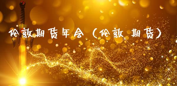 伦敦期货年会（伦敦 期货）_https://www.boyangwujin.com_期货直播间_第1张