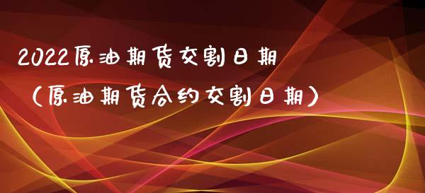 2022原油期货交割日期（原油期货合约交割日期）