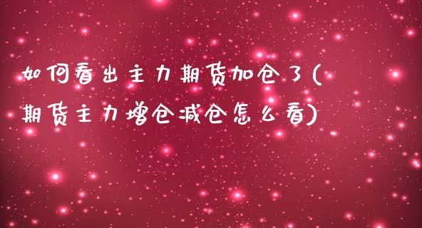 如何看出主力期货加仓了(期货主力增仓减仓怎么看)_https://www.boyangwujin.com_期货直播间_第1张