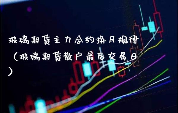 玻璃期货主力合约换月规律（玻璃期货散户最后交易日）