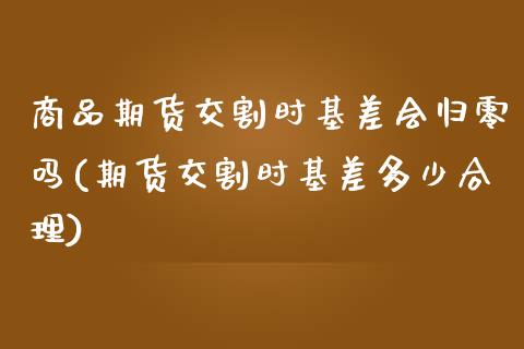 商品期货交割时基差会归零吗(期货交割时基差多少合理)_https://www.boyangwujin.com_期货直播间_第1张