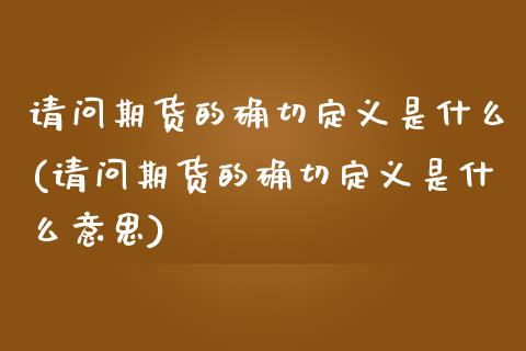 请问期货的确切定义是什么(请问期货的确切定义是什么意思)