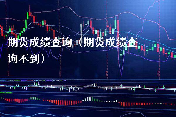 期货成绩查询（期货成绩查询不到）_https://www.boyangwujin.com_期货直播间_第1张