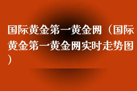 国际黄金第一黄金网（国际黄金第一黄金网实时走势图）