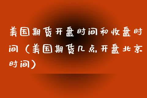 美国期货开盘时间和收盘时间（美国期货几点开盘北京时间）