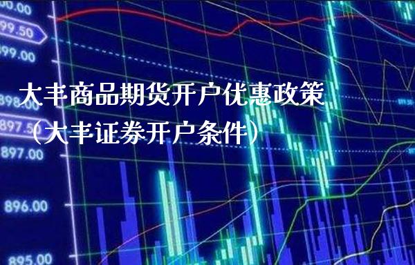 大丰商品期货开户优惠政策（大丰证券开户条件）