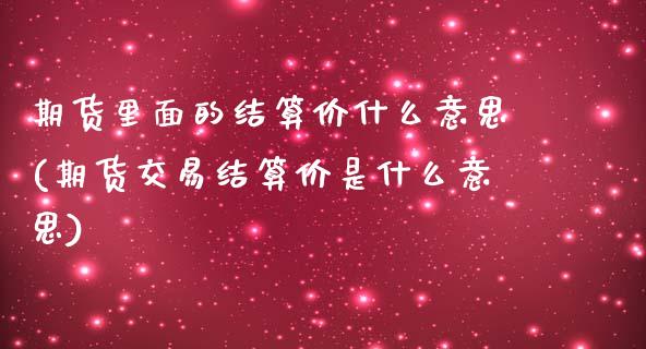 期货里面的结算价什么意思(期货交易结算价是什么意思)