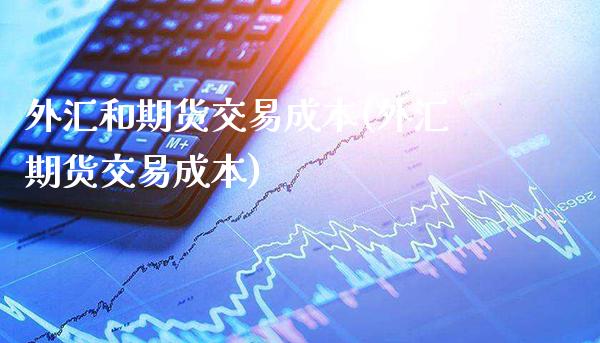 外汇和期货交易成本(外汇期货交易成本)_https://www.boyangwujin.com_黄金期货_第1张