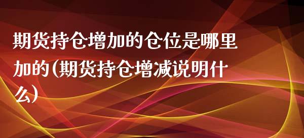 期货持仓增加的仓位是哪里加的(期货持仓增减说明什么)