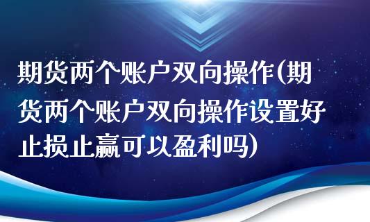 期货两个账户双向操作(期货两个账户双向操作设置好止损止赢可以盈利吗)