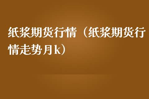 纸浆期货行情（纸浆期货行情走势月k）_https://www.boyangwujin.com_期货直播间_第1张