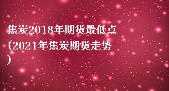 焦炭2018年期货最低点(2021年焦炭期货走势)