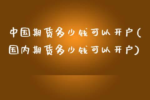 中国期货多少钱可以开户(国内期货多少钱可以开户)