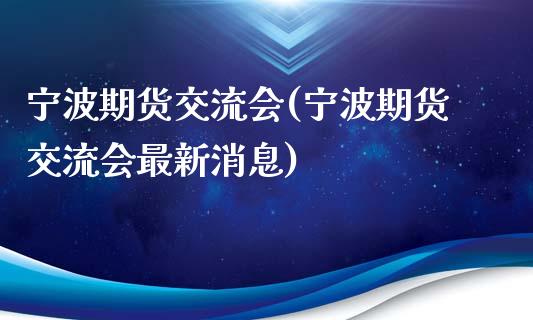 宁波期货交流会(宁波期货交流会最新消息)