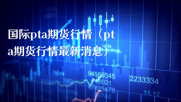 国际pta期货行情（pta期货行情最新消息）_https://www.boyangwujin.com_黄金期货_第1张