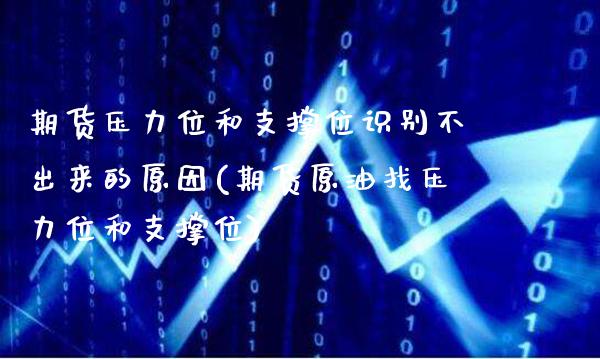 期货压力位和支撑位识别不出来的原因(期货原油找压力位和支撑位)